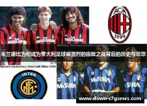 米兰德比为何成为意大利足球最激烈的宿敌之战背后的历史与恩怨 米兰德比为何成为意大利足球最激烈的宿敌之战背后的历史与恩怨
