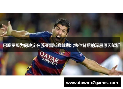 巴塞罗那为何决定在苏亚雷斯巅峰期出售他背后的深层原因解析