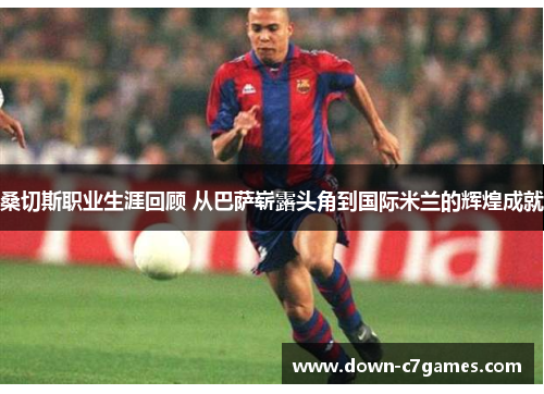 桑切斯职业生涯回顾 从巴萨崭露头角到国际米兰的辉煌成就 桑切斯职业生涯回顾 从巴萨崭露头角到国际米兰的辉煌成就