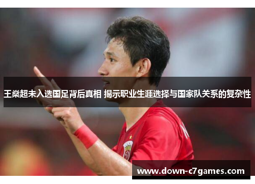 王燊超未入选国足背后真相 揭示职业生涯选择与国家队关系的复杂性 王燊超未入选国足背后真相 揭示职业生涯选择与国家队关系的复杂性