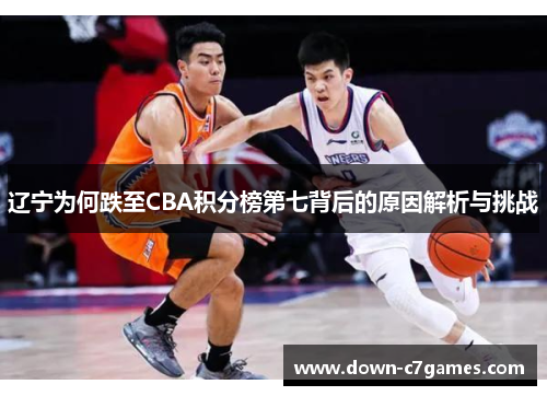 辽宁为何跌至CBA积分榜第七背后的原因解析与挑战 辽宁为何跌至CBA积分榜第七背后的原因解析与挑战