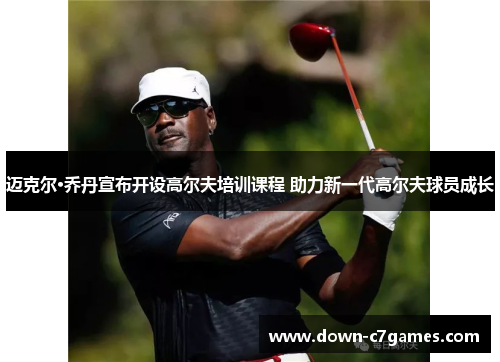 迈克尔·乔丹宣布开设高尔夫培训课程 助力新一代高尔夫球员成长 迈克尔·乔丹宣布开设高尔夫培训课程 助力新一代高尔夫球员成长