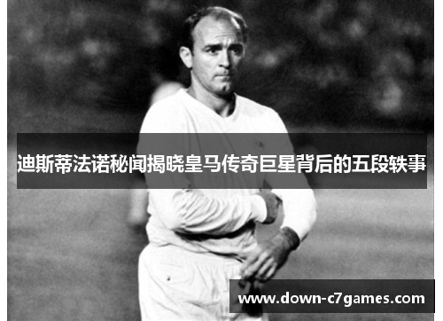 迪斯蒂法诺秘闻揭晓皇马传奇巨星背后的五段轶事