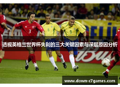 透视英格兰世界杯失利的三大关键因素与深层原因分析 透视英格兰世界杯失利的三大关键因素与深层原因分析