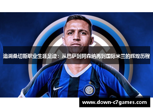 追溯桑切斯职业生涯足迹:从巴萨到阿森纳再到国际米兰的辉煌历程 追溯桑切斯职业生涯足迹:从巴萨到阿森纳再到国际米兰的辉煌历程