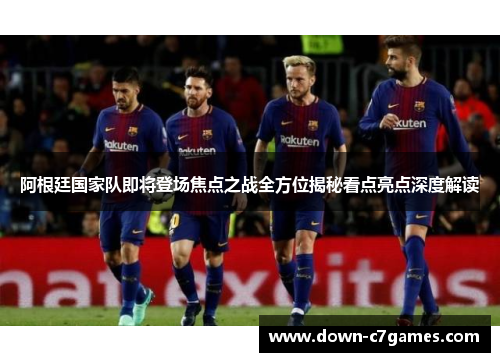 阿根廷国家队即将登场焦点之战全方位揭秘看点亮点深度解读 阿根廷国家队即将登场焦点之战全方位揭秘看点亮点深度解读