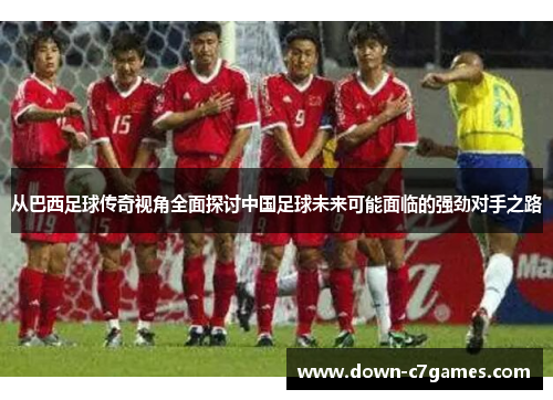 从巴西足球传奇视角全面探讨中国足球未来可能面临的强劲对手之路
