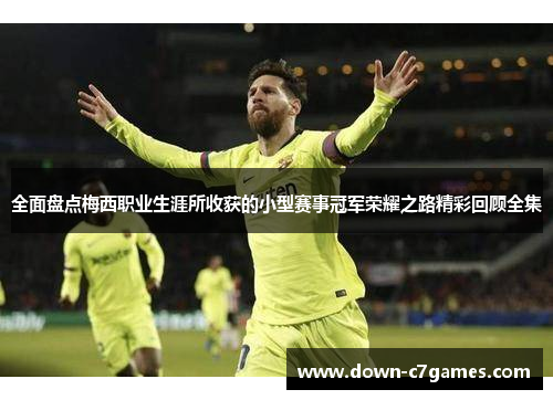 全面盘点梅西职业生涯所收获的小型赛事冠军荣耀之路精彩回顾全集