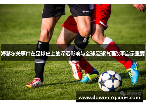 海瑟尔关事件在足球史上的深远影响与全球足球治理改革启示重要