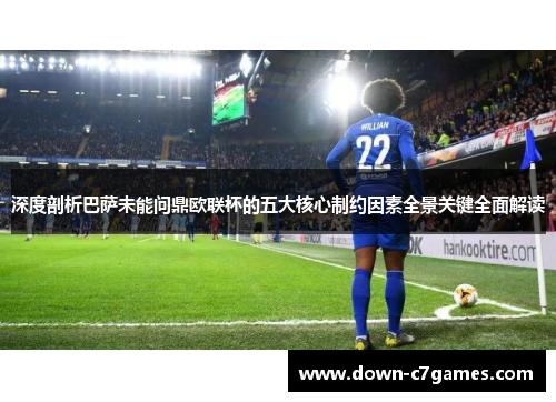 深度剖析巴萨未能问鼎欧联杯的五大核心制约因素全景关键全面解读