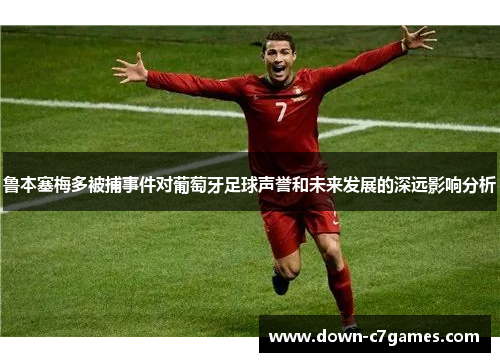 鲁本塞梅多被捕事件对葡萄牙足球声誉和未来发展的深远影响分析