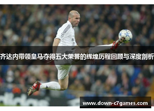 齐达内带领皇马夺得五大荣誉的辉煌历程回顾与深度剖析