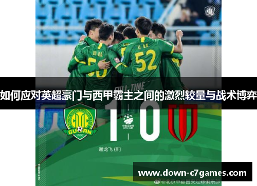 如何应对英超豪门与西甲霸主之间的激烈较量与战术博弈