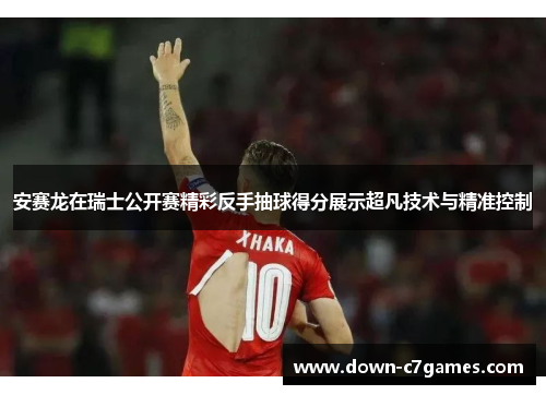 安赛龙在瑞士公开赛精彩反手抽球得分展示超凡技术与精准控制