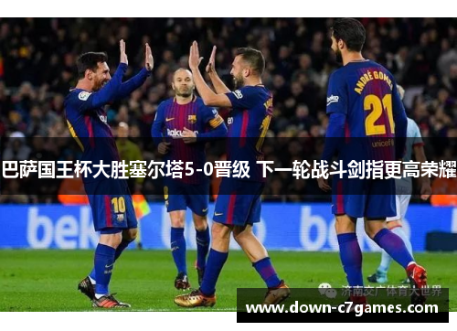 巴萨国王杯大胜塞尔塔5-0晋级 下一轮战斗剑指更高荣耀