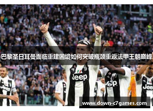 巴黎圣日耳曼面临重建困境如何突破瓶颈重返法甲王朝巅峰