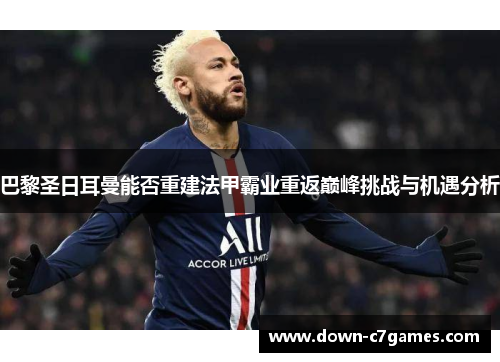 巴黎圣日耳曼能否重建法甲霸业重返巅峰挑战与机遇分析