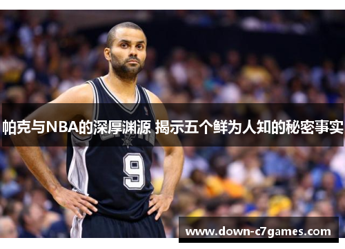 帕克与NBA的深厚渊源 揭示五个鲜为人知的秘密事实