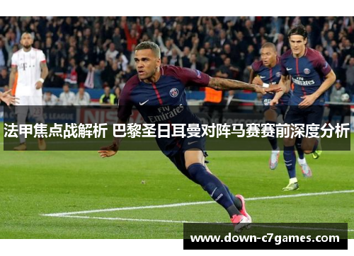 法甲焦点战解析 巴黎圣日耳曼对阵马赛赛前深度分析
