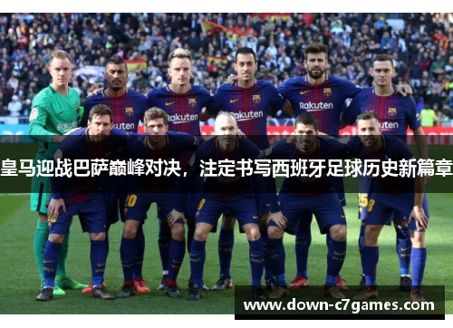 皇马迎战巴萨巅峰对决，注定书写西班牙足球历史新篇章