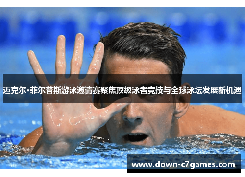 迈克尔·菲尔普斯游泳邀请赛聚焦顶级泳者竞技与全球泳坛发展新机遇 迈克尔·菲尔普斯游泳邀请赛聚焦顶级泳者竞技与全球泳坛发展新机遇