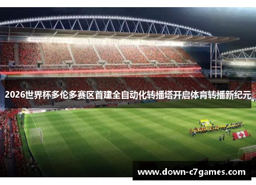 2026世界杯多伦多赛区首建全自动化转播塔开启体育转播新纪元 2026世界杯多伦多赛区首建全自动化转播塔开启体育转播新纪元