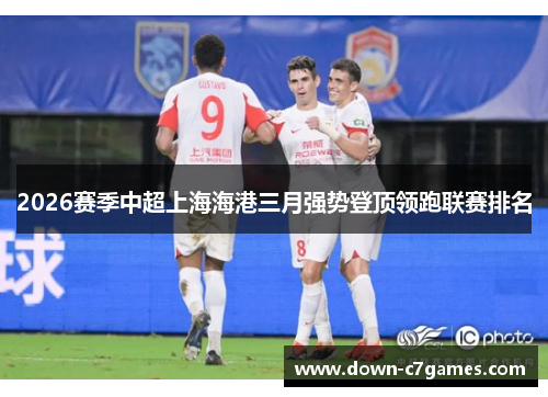 2026赛季中超上海海港三月强势登顶领跑联赛排名