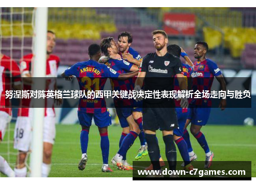 努涅斯对阵英格兰球队的西甲关键战决定性表现解析全场走向与胜负 努涅斯对阵英格兰球队的西甲关键战决定性表现解析全场走向与胜负