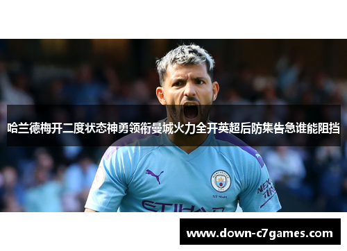 哈兰德梅开二度状态神勇领衔曼城火力全开英超后防集告急谁能阻挡 哈兰德梅开二度状态神勇领衔曼城火力全开英超后防集告急谁能阻挡