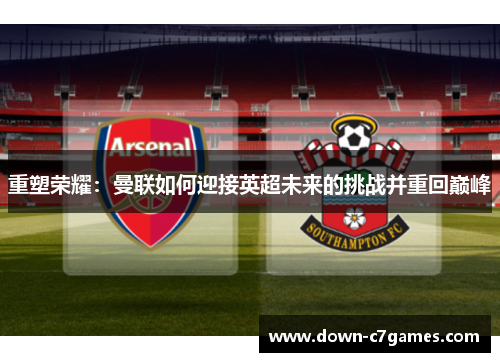 重塑荣耀：曼联如何迎接英超未来的挑战并重回巅峰