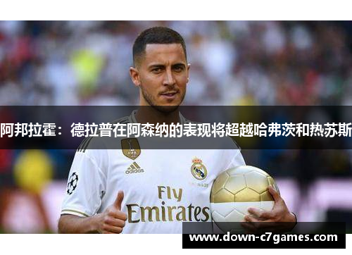 阿邦拉霍：德拉普在阿森纳的表现将超越哈弗茨和热苏斯