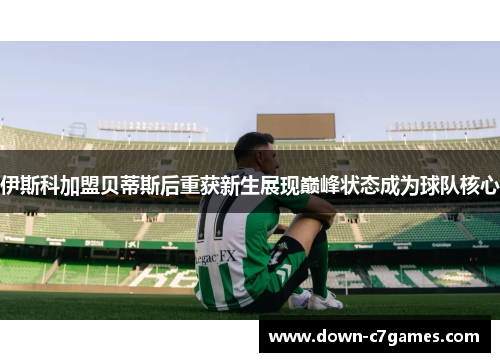 伊斯科加盟贝蒂斯后重获新生展现巅峰状态成为球队核心 伊斯科加盟贝蒂斯后重获新生展现巅峰状态成为球队核心